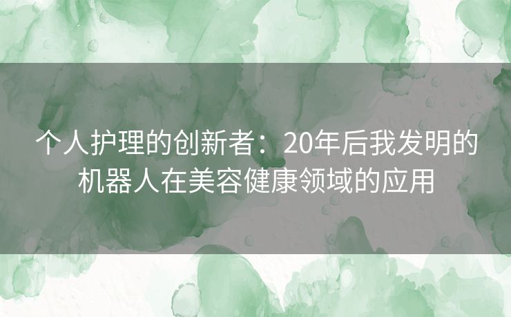 个人护理的创新者：20年后我发明的机器人在美容健康领域的应用