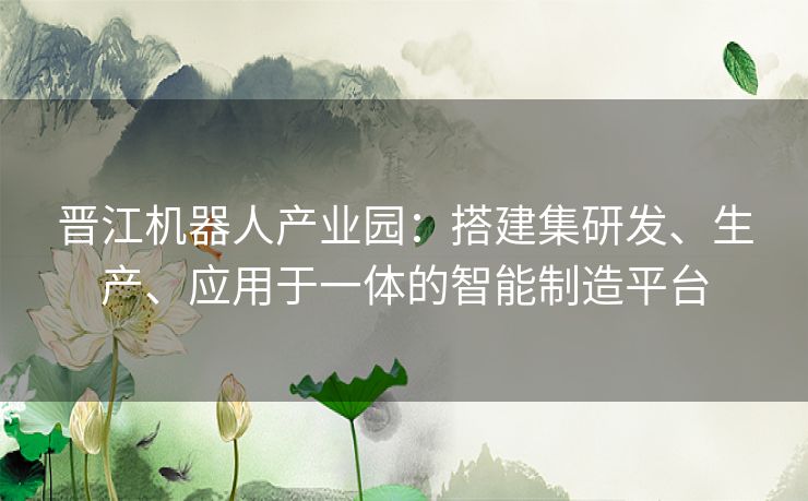 晋江机器人产业园：搭建集研发、生产、应用于一体的智能制造平台