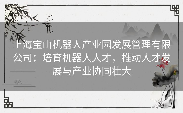 上海宝山机器人产业园发展管理有限公司：培育机器人人才，推动人才发展与产业协同壮大