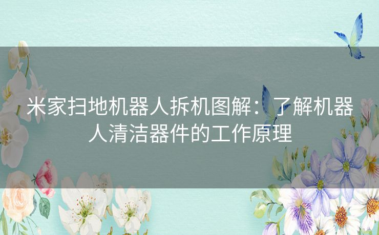 米家扫地机器人拆机图解：了解机器人清洁器件的工作原理