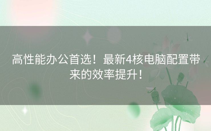 高性能办公首选！最新4核电脑配置带来的效率提升！