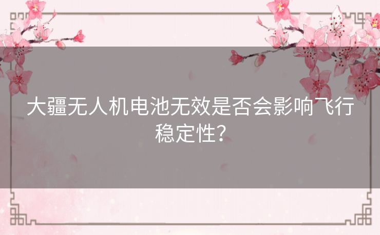 大疆无人机电池无效是否会影响飞行稳定性？