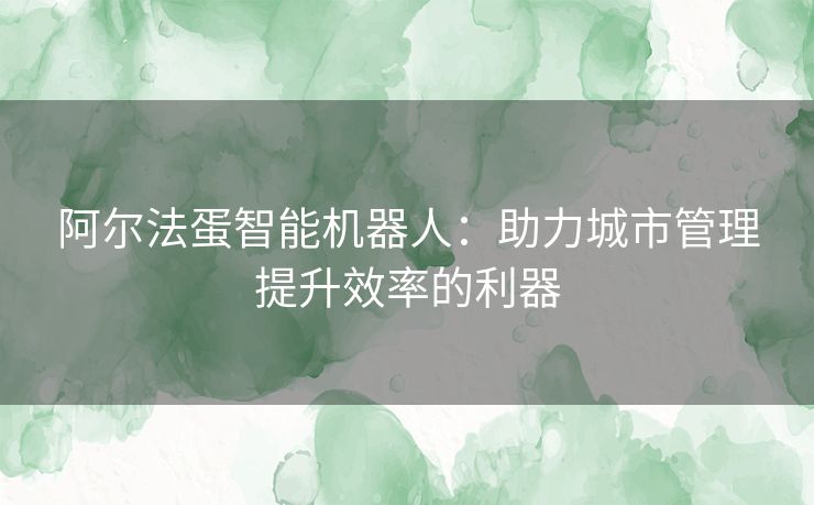 阿尔法蛋智能机器人：助力城市管理提升效率的利器