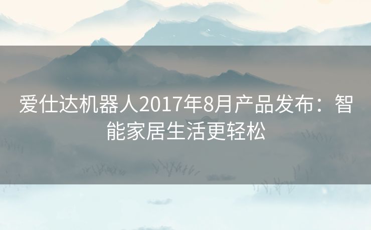 爱仕达机器人2017年8月产品发布：智能家居生活更轻松