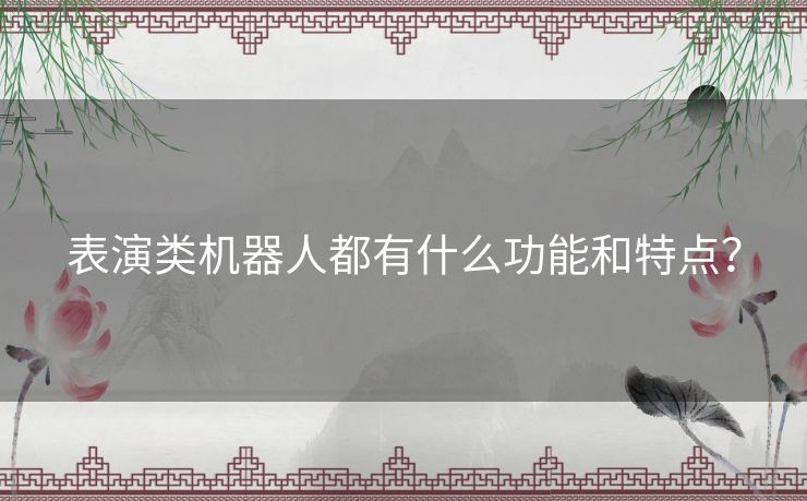 表演类机器人都有什么功能和特点？