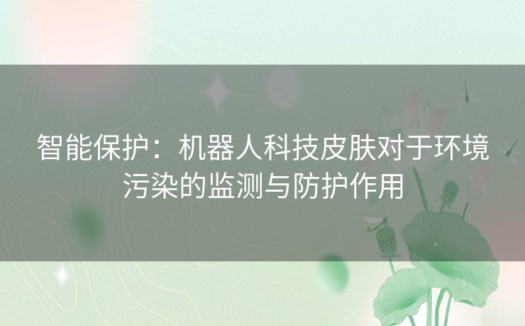 智能保护：机器人科技皮肤对于环境污染的监测与防护作用