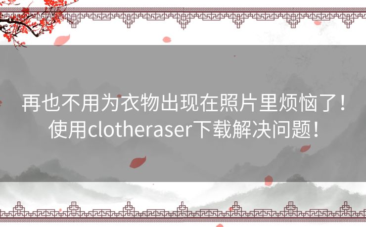 再也不用为衣物出现在照片里烦恼了！使用clotheraser下载解决问题！