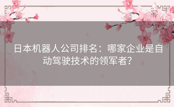 日本机器人公司排名：哪家企业是自动驾驶技术的领军者？