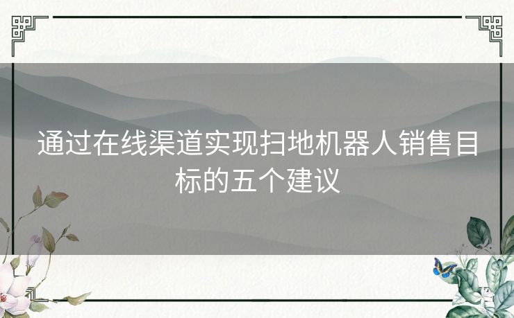 通过在线渠道实现扫地机器人销售目标的五个建议