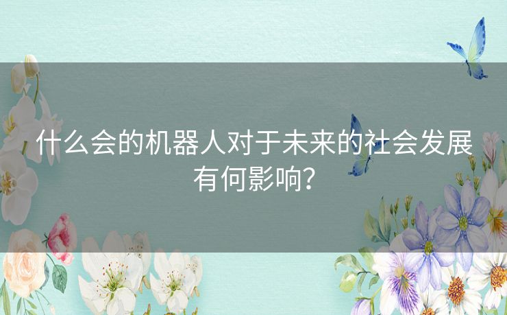 什么会的机器人对于未来的社会发展有何影响？