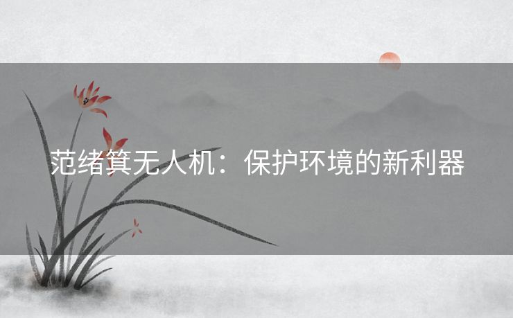 范绪箕无人机：保护环境的新利器