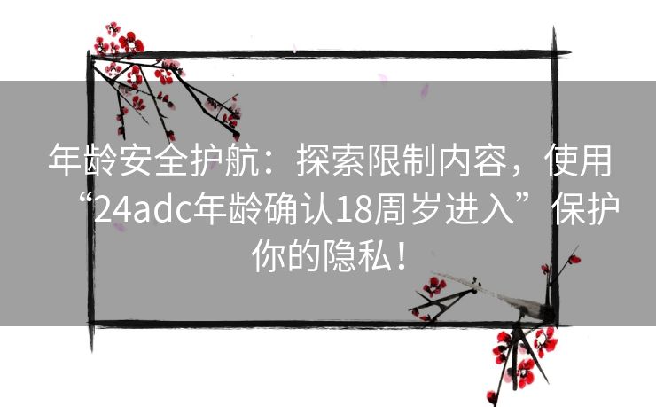 年龄安全护航：探索限制内容，使用“24adc年龄确认18周岁进入”保护你的隐私！