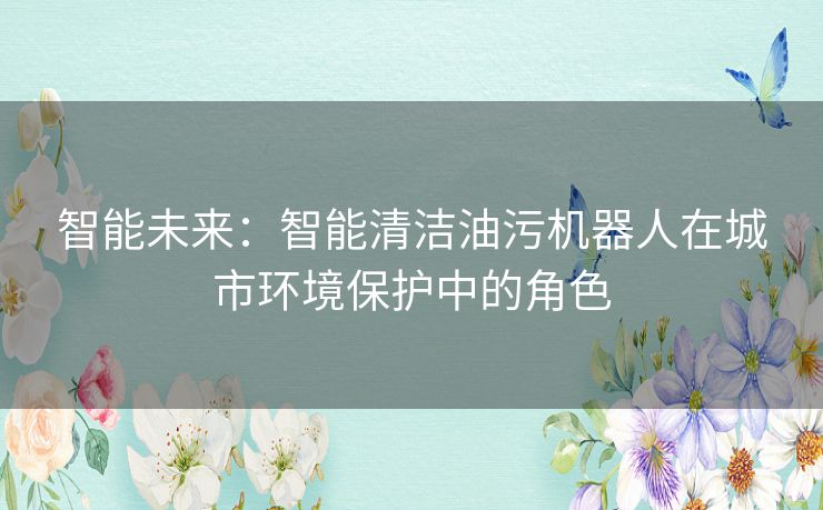 智能未来：智能清洁油污机器人在城市环境保护中的角色