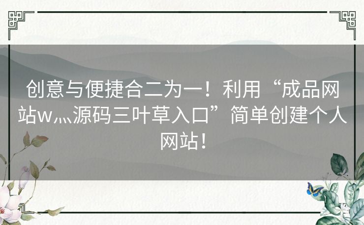 创意与便捷合二为一！利用“成品网站w灬源码三叶草入口”简单创建个人网站！