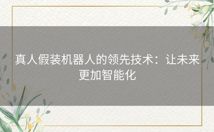 真人假装机器人的领先技术：让未来更加智能化