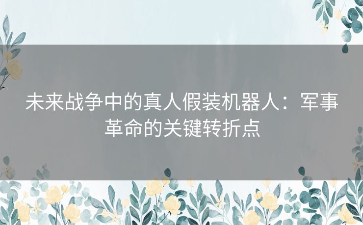 未来战争中的真人假装机器人：军事革命的关键转折点