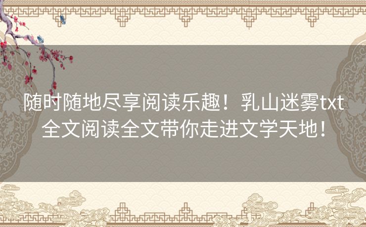 随时随地尽享阅读乐趣！乳山迷雾txt全文阅读全文带你走进文学天地！