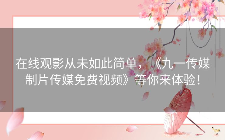 在线观影从未如此简单，《九一传媒制片传媒免费视频》等你来体验！