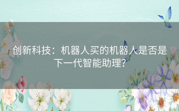 创新科技：机器人买的机器人是否是下一代智能助理？