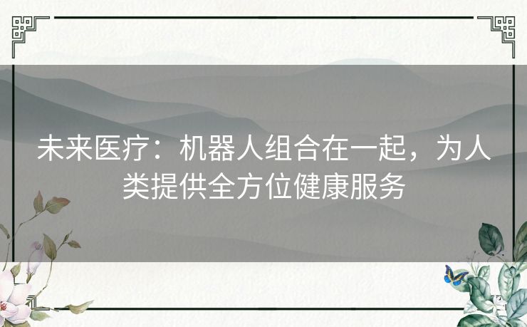 未来医疗：机器人组合在一起，为人类提供全方位健康服务