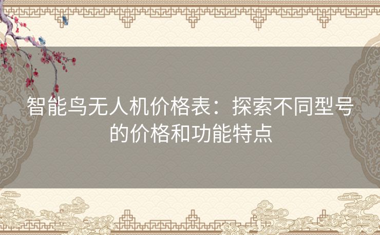 智能鸟无人机价格表：探索不同型号的价格和功能特点