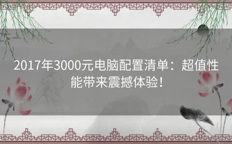 2017年3000元电脑配置清单：超值性能带来震撼体验！