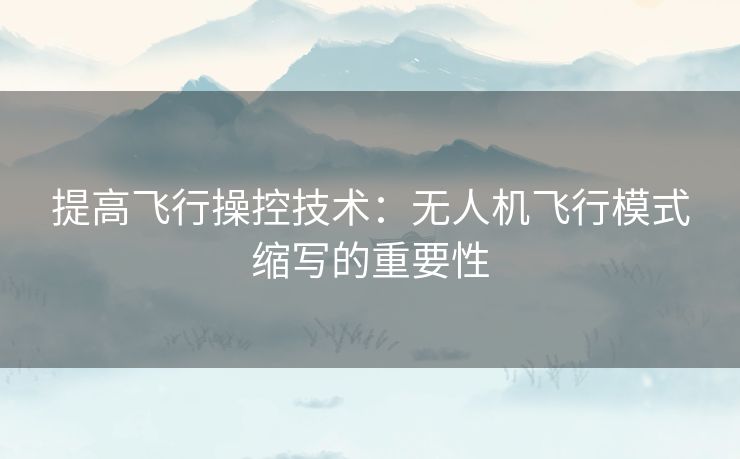 提高飞行操控技术：无人机飞行模式缩写的重要性