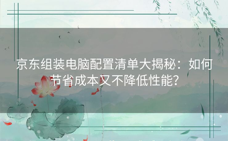 京东组装电脑配置清单大揭秘：如何节省成本又不降低性能？