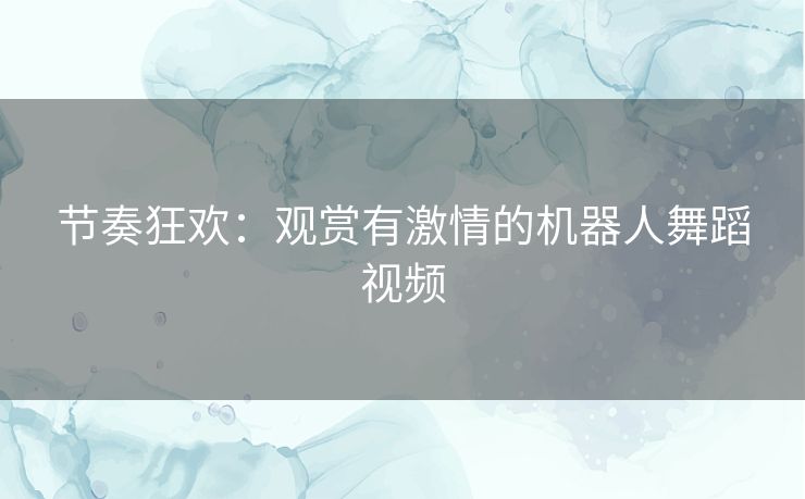 节奏狂欢：观赏有激情的机器人舞蹈视频