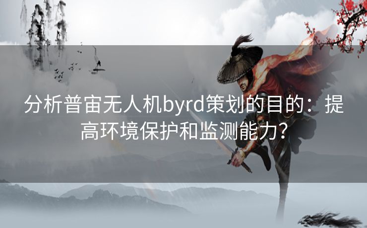 分析普宙无人机byrd策划的目的：提高环境保护和监测能力？