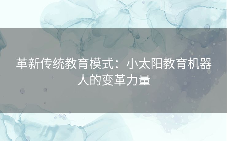 革新传统教育模式：小太阳教育机器人的变革力量