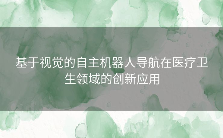 基于视觉的自主机器人导航在医疗卫生领域的创新应用