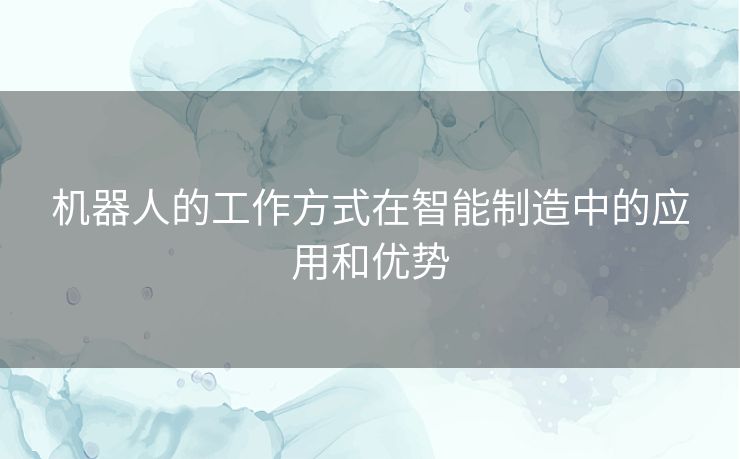 机器人的工作方式在智能制造中的应用和优势