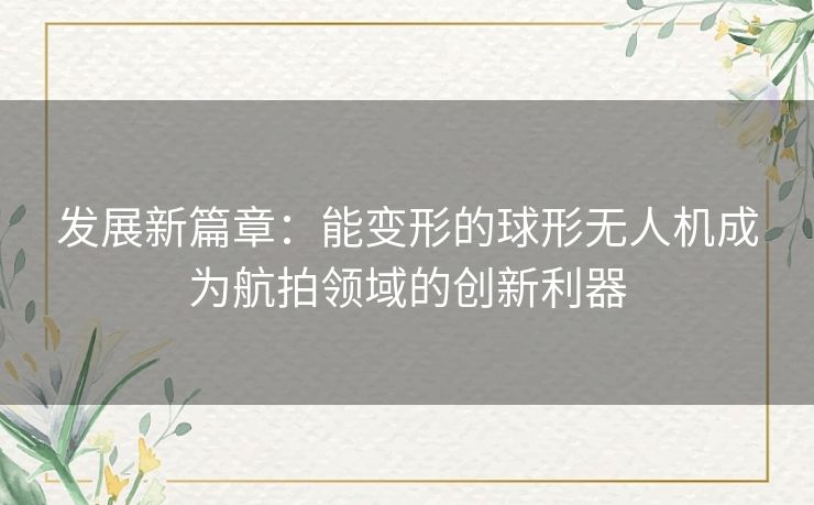 发展新篇章：能变形的球形无人机成为航拍领域的创新利器