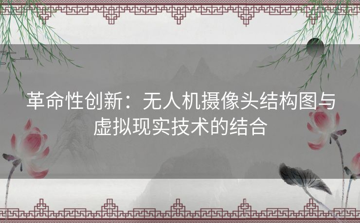 革命性创新：无人机摄像头结构图与虚拟现实技术的结合