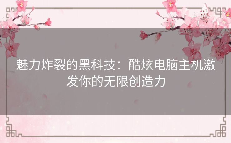 魅力炸裂的黑科技：酷炫电脑主机激发你的无限创造力