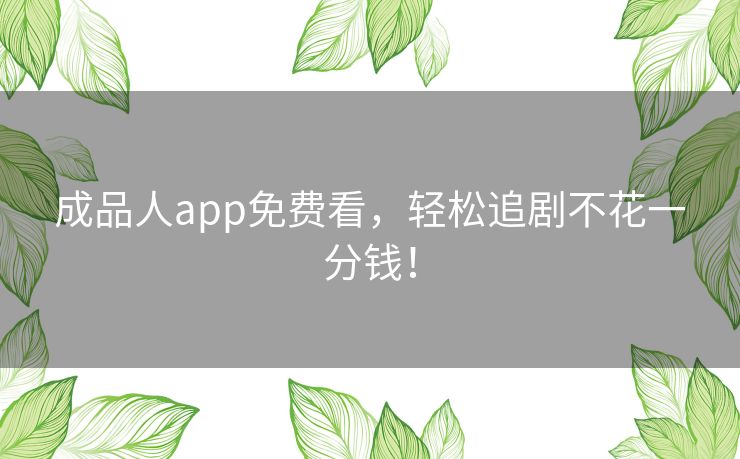 成品人app免费看，轻松追剧不花一分钱！