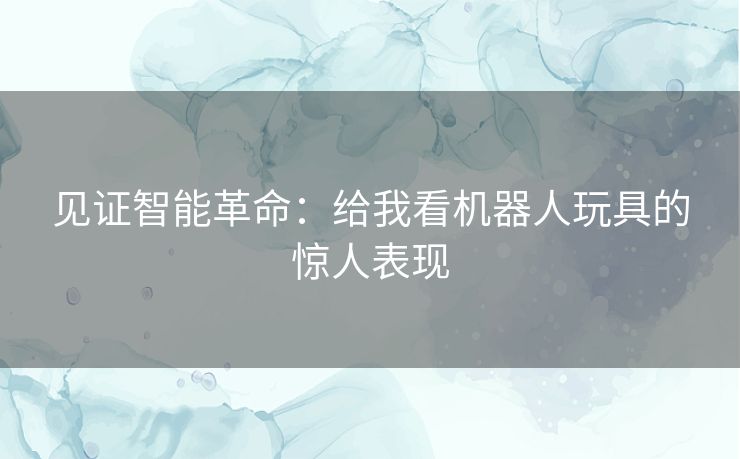 见证智能革命：给我看机器人玩具的惊人表现