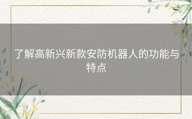 了解高新兴新款安防机器人的功能与特点