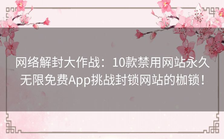 网络解封大作战：10款禁用网站永久无限免费App挑战封锁网站的枷锁！