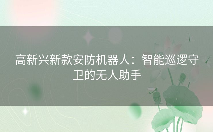 高新兴新款安防机器人：智能巡逻守卫的无人助手