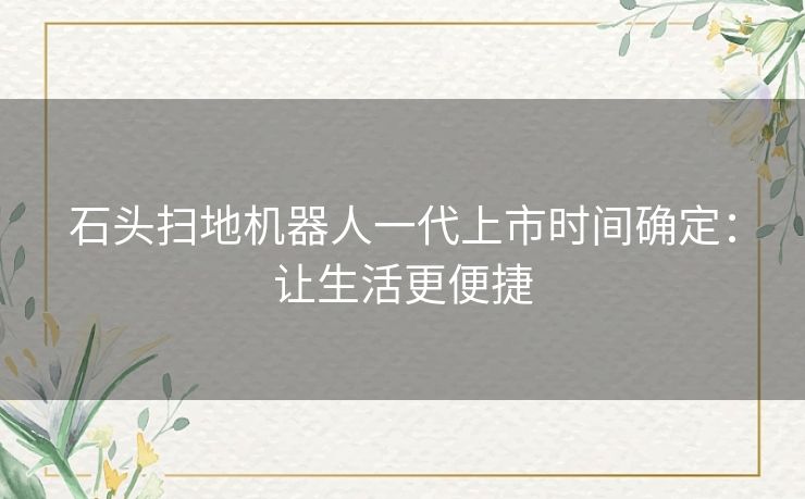 石头扫地机器人一代上市时间确定：让生活更便捷