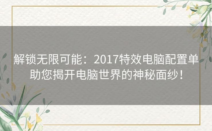 解锁无限可能：2017特效电脑配置单助您揭开电脑世界的神秘面纱！