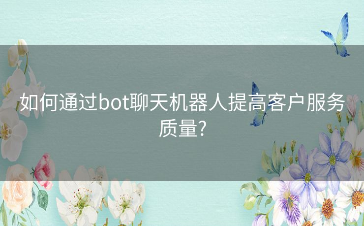 如何通过bot聊天机器人提高客户服务质量?