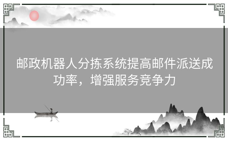 邮政机器人分拣系统提高邮件派送成功率，增强服务竞争力