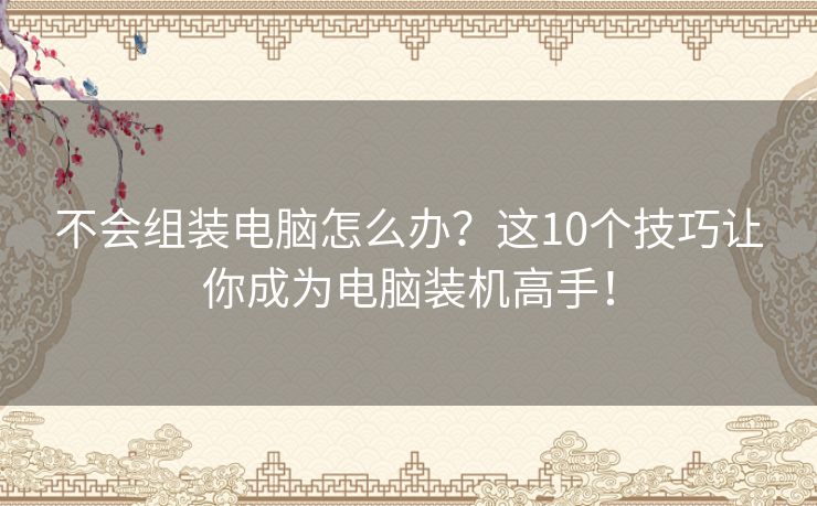 不会组装电脑怎么办？这10个技巧让你成为电脑装机高手！