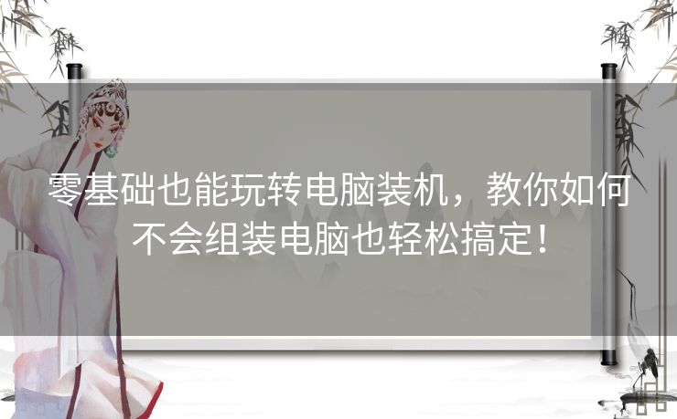 零基础也能玩转电脑装机，教你如何不会组装电脑也轻松搞定！