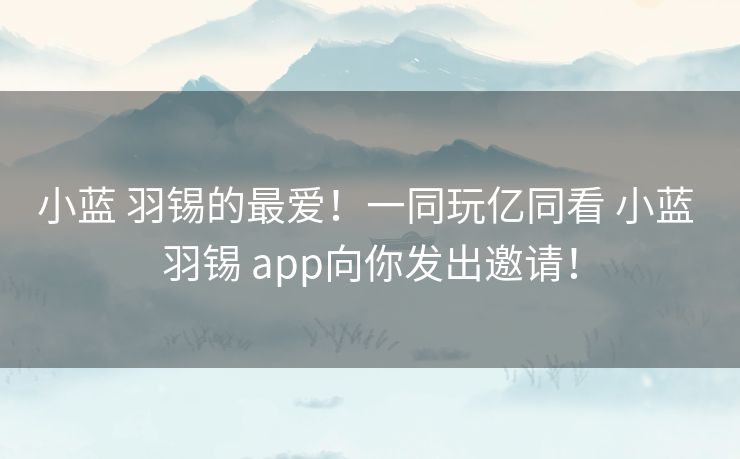 小蓝 羽锡的最爱！一同玩亿同看 小蓝 羽锡 app向你发出邀请！