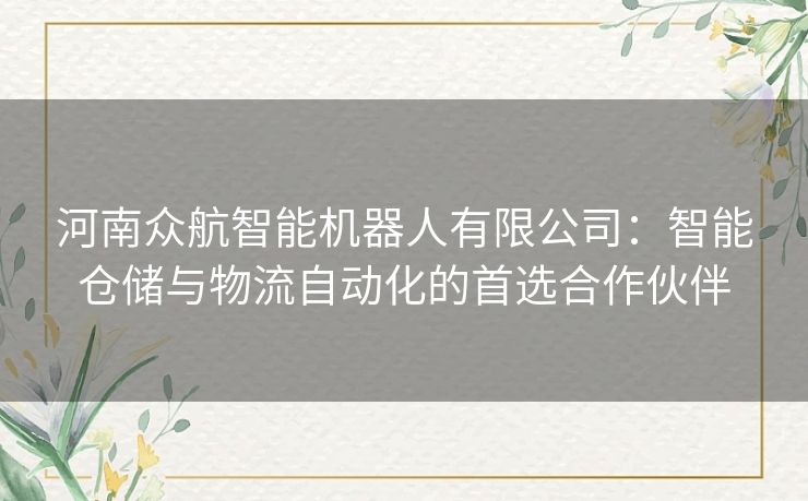 河南众航智能机器人有限公司：智能仓储与物流自动化的首选合作伙伴