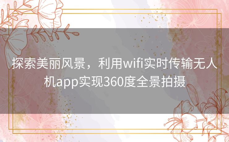 探索美丽风景，利用wifi实时传输无人机app实现360度全景拍摄